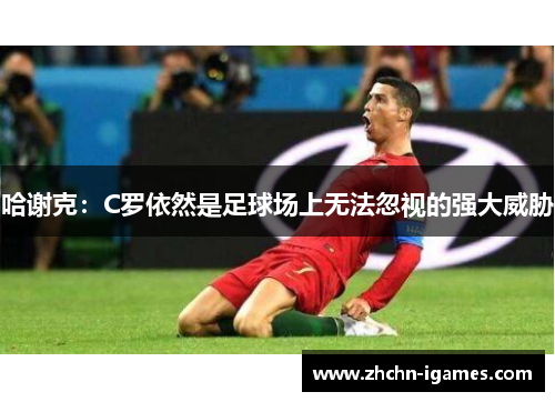 哈谢克:C罗依然是足球场上无法忽视的强大威胁 哈谢克:C罗依然是足球场上无法忽视的强大威胁