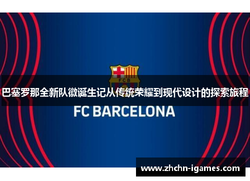 巴塞罗那全新队徽诞生记从传统荣耀到现代设计的探索旅程 巴塞罗那全新队徽诞生记从传统荣耀到现代设计的探索旅程
