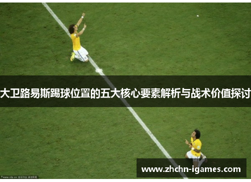 大卫路易斯踢球位置的五大核心要素解析与战术价值探讨 大卫路易斯踢球位置的五大核心要素解析与战术价值探讨