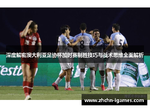 深度解密澳大利亚足协杯加时赛制胜技巧与战术思维全面解析