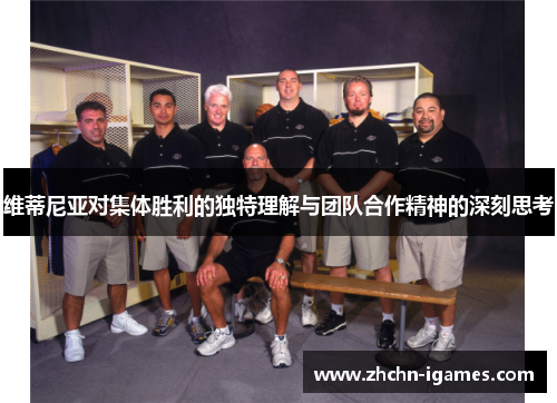 维蒂尼亚对集体胜利的独特理解与团队合作精神的深刻思考