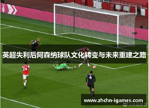 英超失利后阿森纳球队文化转变与未来重建之路