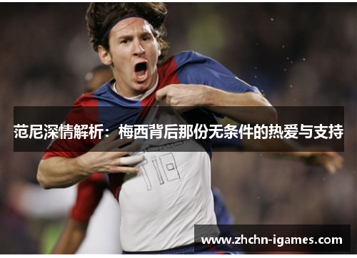 范尼深情解析:梅西背后那份无条件的热爱与支持 范尼深情解析:梅西背后那份无条件的热爱与支持