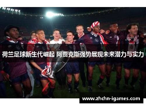 荷兰足球新生代崛起 阿贾克斯强势展现未来潜力与实力