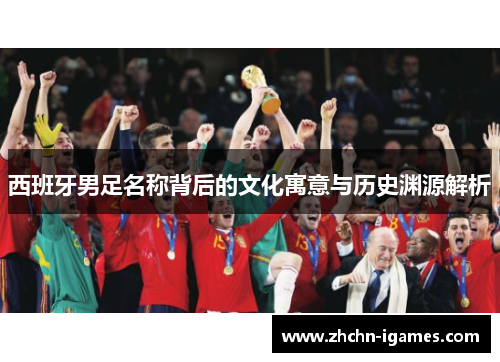 西班牙男足名称背后的文化寓意与历史渊源解析