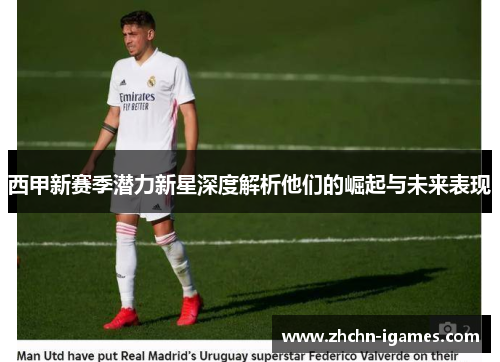 西甲新赛季潜力新星深度解析他们的崛起与未来表现 西甲新赛季潜力新星深度解析他们的崛起与未来表现