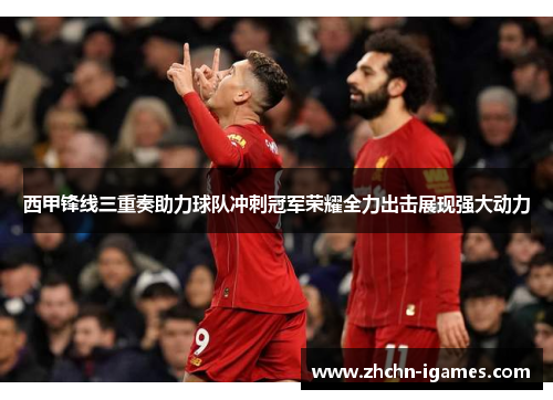 西甲锋线三重奏助力球队冲刺冠军荣耀全力出击展现强大动力 西甲锋线三重奏助力球队冲刺冠军荣耀全力出击展现强大动力