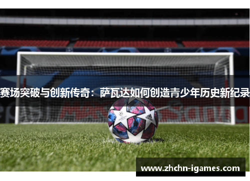 赛场突破与创新传奇：萨瓦达如何创造青少年历史新纪录