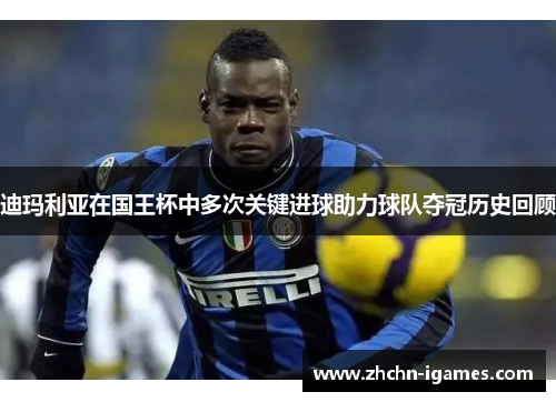 迪玛利亚在国王杯中多次关键进球助力球队夺冠历史回顾