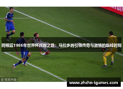 阿根廷1986年世界杯辉煌之路：马拉多纳引领传奇与激情的巅峰时刻