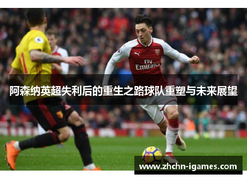 阿森纳英超失利后的重生之路球队重塑与未来展望