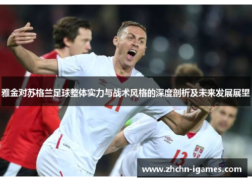 雅金对苏格兰足球整体实力与战术风格的深度剖析及未来发展展望
