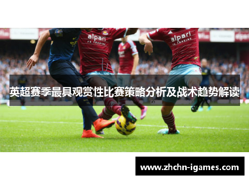 英超赛季最具观赏性比赛策略分析及战术趋势解读 英超赛季最具观赏性比赛策略分析及战术趋势解读