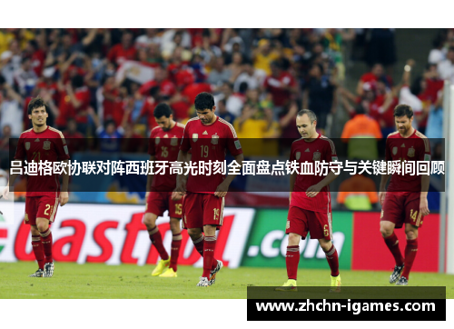 吕迪格欧协联对阵西班牙高光时刻全面盘点铁血防守与关键瞬间回顾