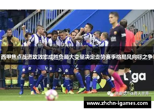 西甲焦点战进攻效率成胜负最大变量决定走势赛季格局风向标之争 西甲焦点战进攻效率成胜负最大变量决定走势赛季格局风向标之争