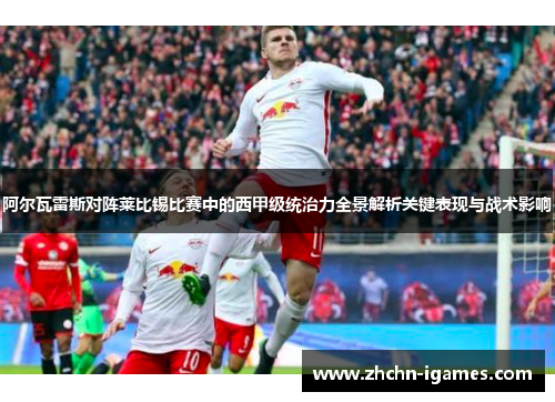 阿尔瓦雷斯对阵莱比锡比赛中的西甲级统治力全景解析关键表现与战术影响 阿尔瓦雷斯对阵莱比锡比赛中的西甲级统治力全景解析关键表现与战术影响