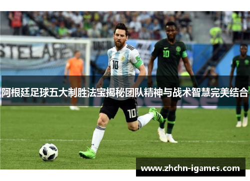 阿根廷足球五大制胜法宝揭秘团队精神与战术智慧完美结合 阿根廷足球五大制胜法宝揭秘团队精神与战术智慧完美结合