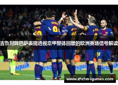 吉鲁对阵巴萨表现透视意甲整体回暖的欧洲赛场信号解读