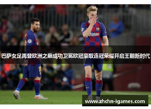 巴萨女足再登欧洲之巅成功卫冕欧冠豪取连冠荣耀开启王朝新时代