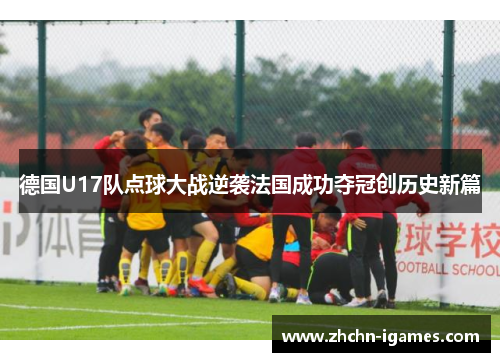 德国U17队点球大战逆袭法国成功夺冠创历史新篇