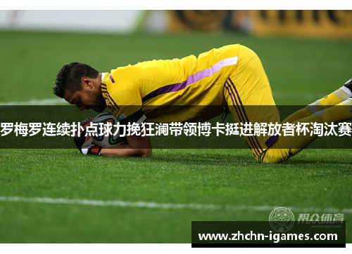 罗梅罗连续扑点球力挽狂澜带领博卡挺进解放者杯淘汰赛