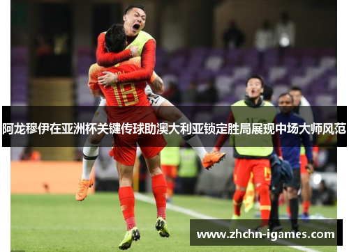 阿龙穆伊在亚洲杯关键传球助澳大利亚锁定胜局展现中场大师风范 阿龙穆伊在亚洲杯关键传球助澳大利亚锁定胜局展现中场大师风范