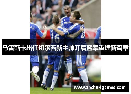 马雷斯卡出任切尔西新主帅开启蓝军重建新篇章