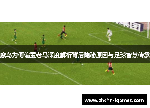 魔鸟为何偏爱老马深度解析背后隐秘原因与足球智慧传承