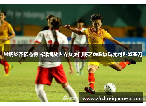 恩纳多齐依然稳居非洲及世界女足门将之巅峰展现无可匹敌实力