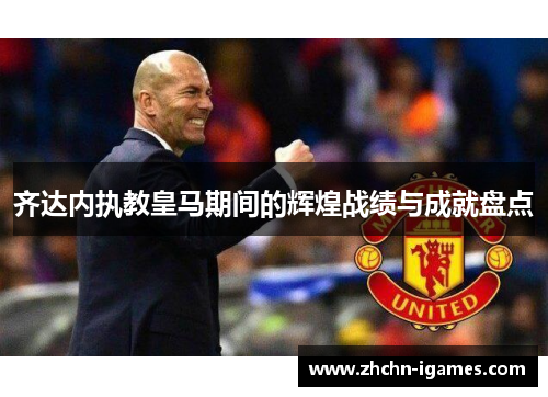 齐达内执教皇马期间的辉煌战绩与成就盘点