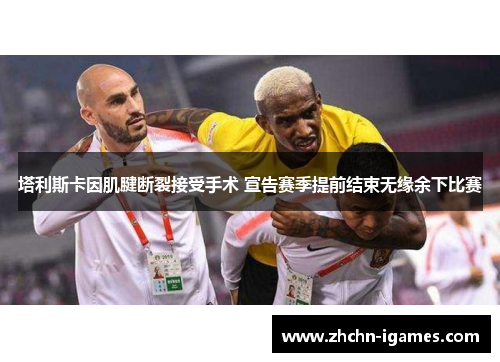 塔利斯卡因肌腱断裂接受手术 宣告赛季提前结束无缘余下比赛 塔利斯卡因肌腱断裂接受手术 宣告赛季提前结束无缘余下比赛